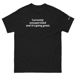 Currently unsupervised — and it’s going great. Unisex Funny tee