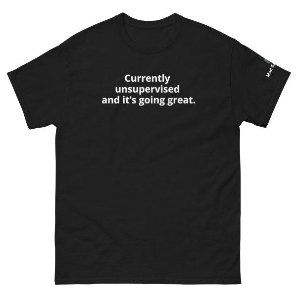 Currently unsupervised — and it’s going great. Unisex Funny tee